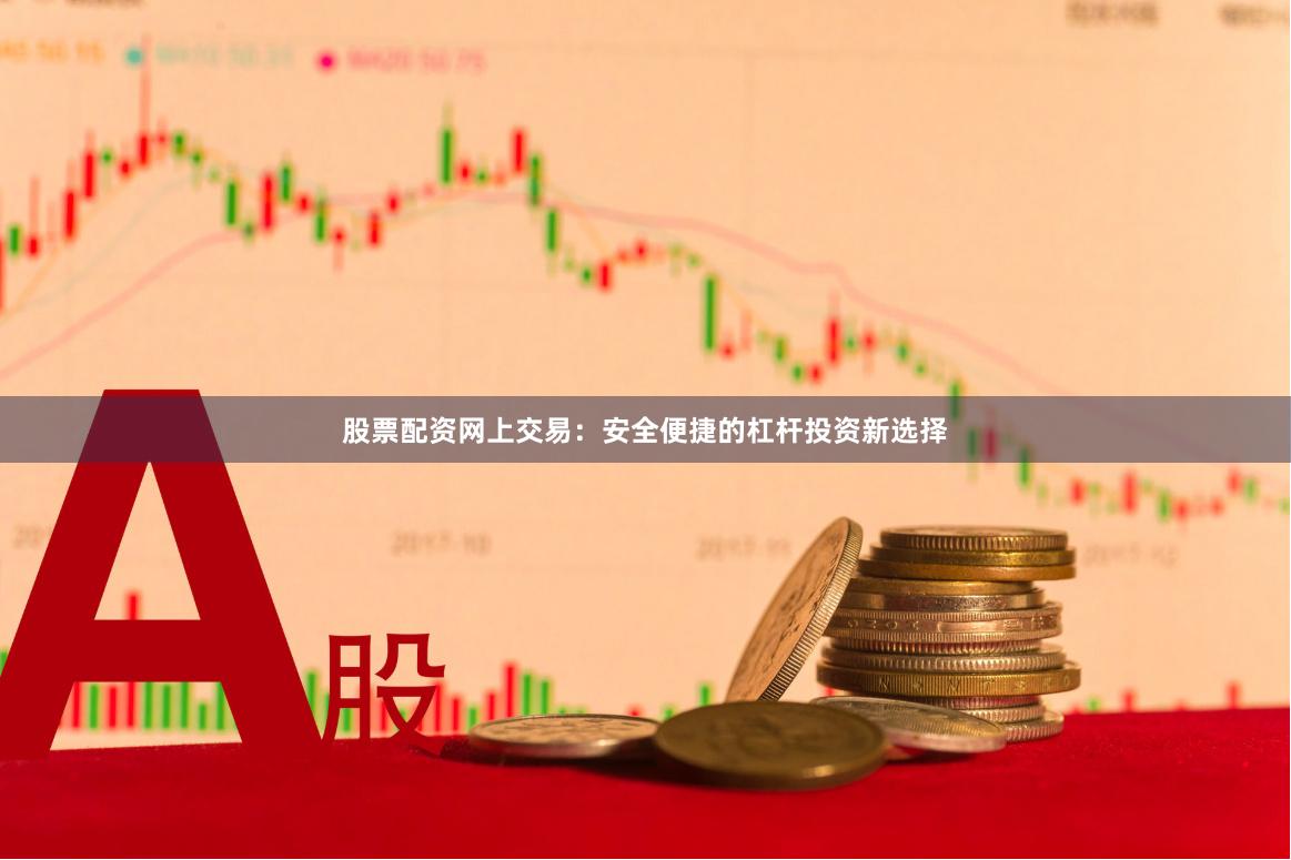 股票配资网上交易：安全便捷的杠杆投资新选择