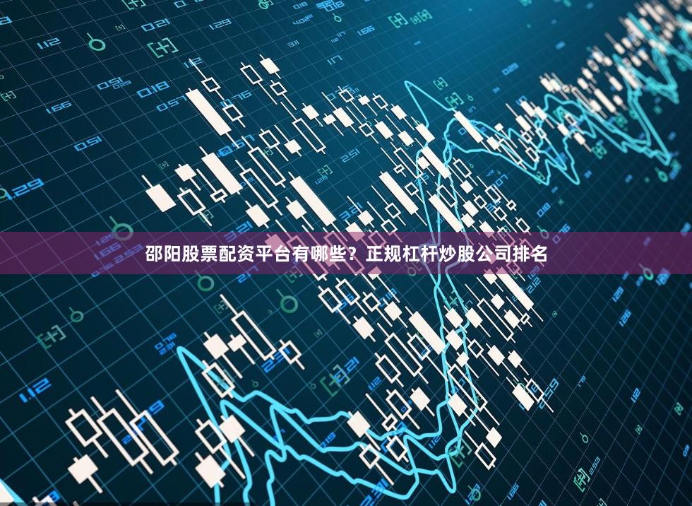 邵阳股票配资平台有哪些?正规杠杆炒股公司排名