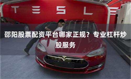 邵阳股票配资平台哪家正规？专业杠杆炒股服务