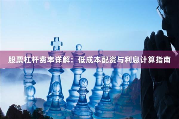股票杠杆费率详解：低成本配资与利息计算指南