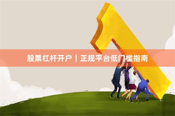 股票杠杆开户｜正规平台低门槛指南